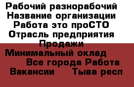 Рабочий-разнорабочий › Название организации ­ Работа-это проСТО › Отрасль предприятия ­ Продажи › Минимальный оклад ­ 14 440 - Все города Работа » Вакансии   . Тыва респ.